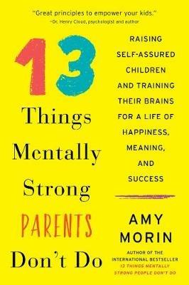 13 Things Mentally Strong Parents Don't Do: Raising Self-Assured Children and Training Their Brains for a Life of Happiness, Meaning, and Success - Amy Morin - cover