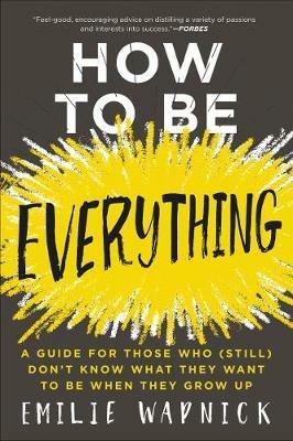 How to Be Everything: A Guide for Those Who (Still) Don't Know What They Want to be When They Grow Up - Emilie Wapnick - cover