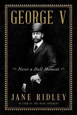 George V: Never a Dull Moment - Jane Ridley - cover