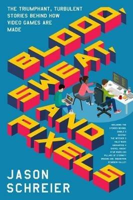 Blood, Sweat, and Pixels: The Triumphant, Turbulent Stories Behind How Video Games are Made - Jason Schreier - cover