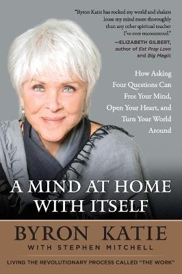 A Mind at Home with Itself: How Asking Four Questions Can Free Your Mind, Open Your Heart, and Turn Your World Around - Byron Katie,Stephen Mitchell - cover