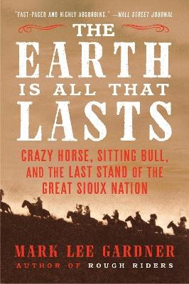 The Earth Is All That Lasts: Crazy Horse, Sitting Bull, and the Last Stand of the Great Sioux Nation - Mark Lee Gardner - cover