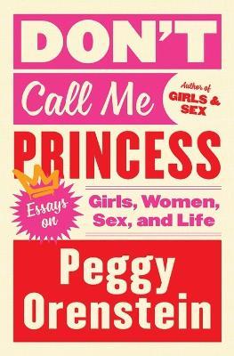 Don't Call Me Princess: Essays on Girls, Women, Sex, and Life - Peggy Orenstein - cover