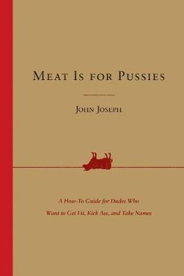 Meat Is for Pussies: A How-To Guide for Dudes Who Want to Get Fit, Kick Ass, and Take Names - John Joseph - cover