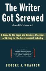 The Writer Got Screwed (But Didn't Have To): Guide to the Legal and Business Practices of Writing for the Entertainment Indus
