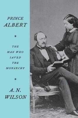 Prince Albert: The Man Who Saved the Monarchy - A N Wilson - cover