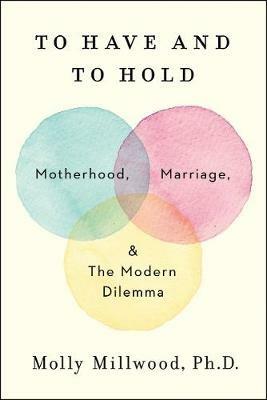 To Have and to Hold: Motherhood, Marriage, and the Modern Dilemma - Molly Millwood - cover