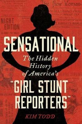 Sensational: The Hidden History of America's "Girl Stunt Reporters" - Kim Todd - cover