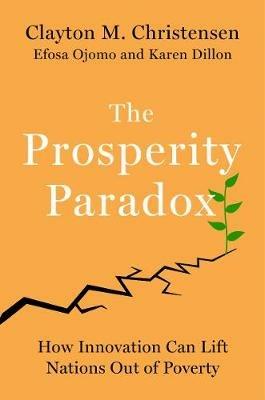 The Prosperity Paradox: How Innovation Can Lift Nations Out of Poverty - Clayton M. Christensen,Efosa Ojomo,Karen Dillon - cover