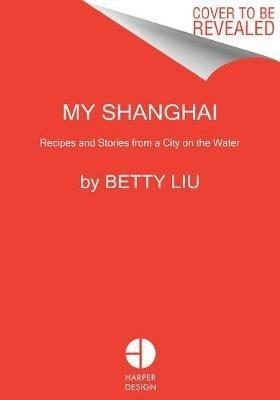 My Shanghai: Recipes and Stories from a City on the Water - Betty Liu - cover