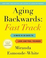 Aging Backwards: Fast Track: 6 Ways in 30 Days to Look and Feel Younger