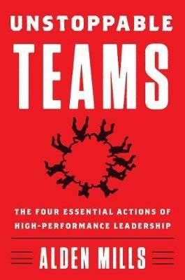 Unstoppable Teams: The Four Essential Actions of High-Performance Leadership - Alden Mills - cover