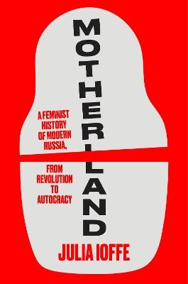 Motherland: A Feminist History of Modern Russia, from Revolution to Autocracy - Julia Ioffe - cover