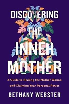 Discovering the Inner Mother: A Guide to Healing the Mother Wound and Claiming Your Personal Power - Bethany Webster - cover