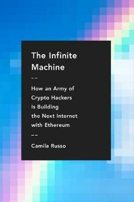 The Infinite Machine: How an Army of Crypto-hackers Is Building the Next Internet with Ethereum - Camila Russo - cover