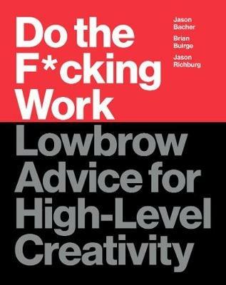 Do the F*cking Work: Lowbrow Advice for High-Level Creativity - Brian Buirge,Jason Bacher,Jason Richburg - cover