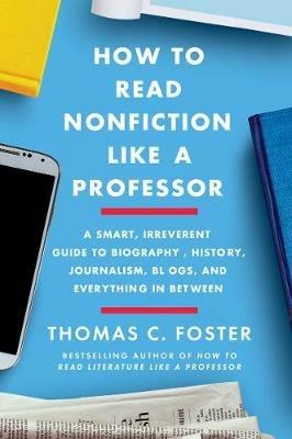 How to Read Nonfiction Like a Professor: A Smart, Irreverent Guide to Biography, History, Journalism, Blogs, and Everything in Between - Thomas C Foster - cover