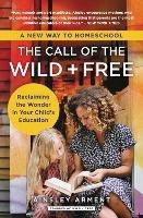 The Call of the Wild and Free: Reclaiming the Wonder in Your Child's Education, A New Way to Homeschool - Ainsley Arment - cover