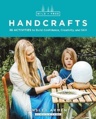 Wild and Free Handcrafts: 32 Activities to Build Confidence, Creativity, and Skill - Ainsley Arment - cover