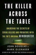 The Killer Across the Table: Unlocking the Secrets of Serial Killers and Predators with the Fbi's Original Mindhunter