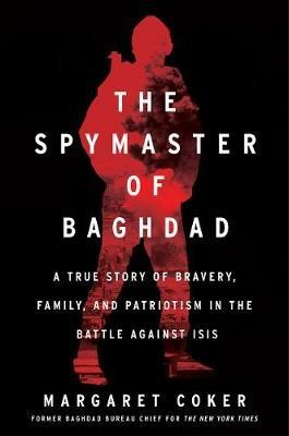 The Spymaster of Baghdad: A True Story of Bravery, Family, and Patriotism in the Battle Against Isis - Margaret Coker - cover