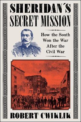 Sheridan's Secret Mission: How the South Won the War After the Civil War - Robert Cwiklik - cover