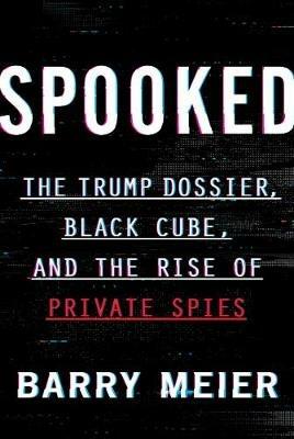 Spooked: The Trump Dossier, Black Cube, and the Rise of Private Spies - Barry Meier - cover