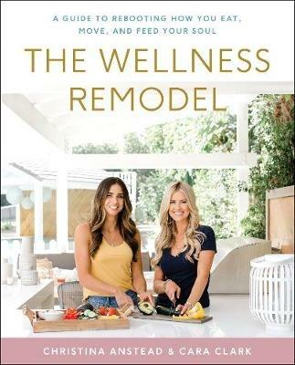The Wellness Remodel: A Guide to Rebooting How You Eat, Move, and Feed Your Soul - Christina Anstead,Cara Clark - cover