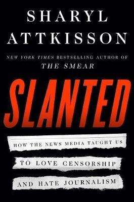 Slanted: How the News Media Taught Us to Love Censorship and Hate Journalism - Sharyl Attkisson - cover