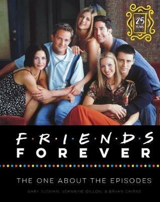 Friends Forever [25th Anniversary Ed]: The One About the Episodes - Gary Susman,Jeannine Dillon,Bryan Cairns - cover