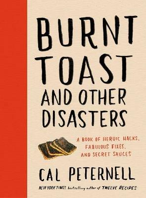 Burnt Toast and Other Disasters: A Book of Heroic Hacks, Fabulous Fixes, and Secret Sauces - Cal Peternell - cover