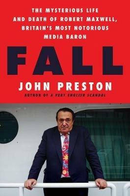 Fall: The Mysterious Life and Death of Robert Maxwell, Britain's Most Notorious Media Baron - John Preston - cover