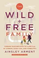 The Wild and Free Family: Forging Your Own Path to a Life Full of Wonder, Adventure, and Connection - Ainsley Arment - cover