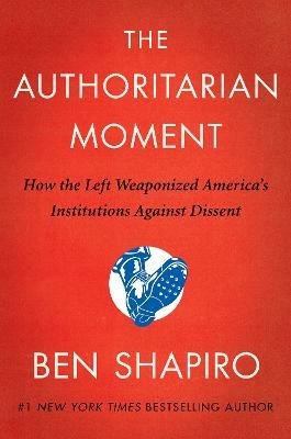 The Authoritarian Moment: How the Left Weaponized America's Institutions Against Dissent - Ben Shapiro - cover