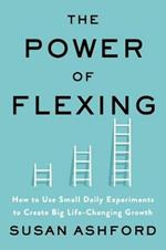 The Power of Flexing: How to Use Small Daily Experiments to Create Big Life-Changing Growth