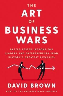 The Art of Business Wars: Battle-Tested Lessons for Leaders and Entrepreneurs from History's Greatest Rivalries - David Brown - cover