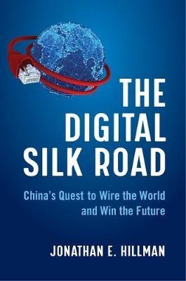 The Digital Silk Road: China's Quest to Wire the World and Win the Future - Jonathan E Hillman - cover