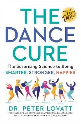 The Dance Cure: The Surprising Science to Being Smarter, Stronger, Happier - Peter Lovatt - cover