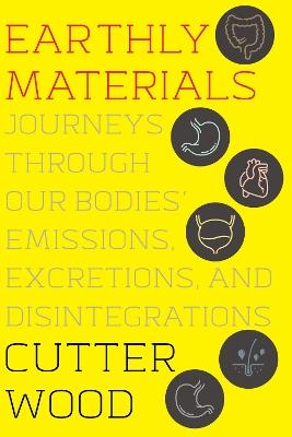 Earthly Materials: Journeys Through Our Bodies' Emissions, Excretions, and Disintegrations - Cutter Wood - cover