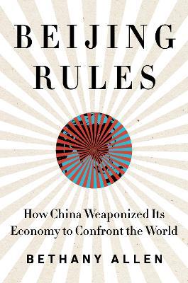 Beijing Rules: How China Weaponized Its Economy to Confront the World - Bethany Allen - cover