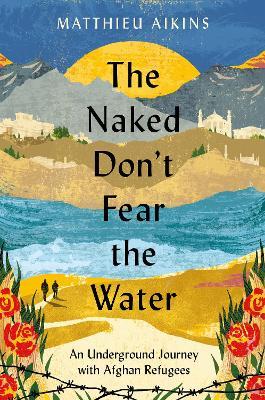 The Naked Don't Fear the Water: An Underground Journey with Afghan Refugees - Matthieu Aikins - cover