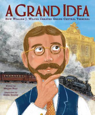 A Grand Idea: How William J. Wilgus Created the Grand Central Terminal - Megan Hoyt,Dave Szalay - cover