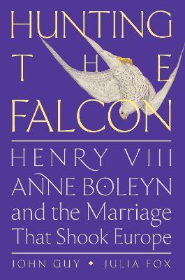 Hunting the Falcon: Henry VIII, Anne Boleyn, and the Marriage That Shook Europe - John Guy,Julia Fox - cover