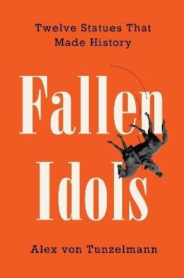Fallen Idols: Twelve Statues That Made History - Alex Von Tunzelmann - cover