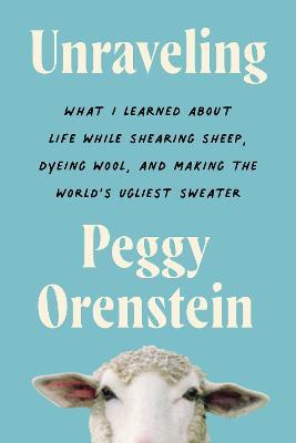 Unraveling: What I Learned about Life While Shearing Sheep, Dyeing Wool, and Making the World's Ugliest Sweater - Peggy Orenstein - cover
