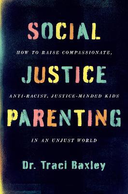 Social Justice Parenting: How to Raise Compassionate, Anti-Racist, Justice-Minded Kids in an Unjust World - Traci Baxley - cover