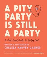 A Pity Party Is Still a Party: A Feel-Good Guide to Feeling Bad