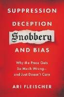 Suppression, Deception, Snobbery, and Bias: Why the Press Gets So Much Wrong-And Just Doesn't Care