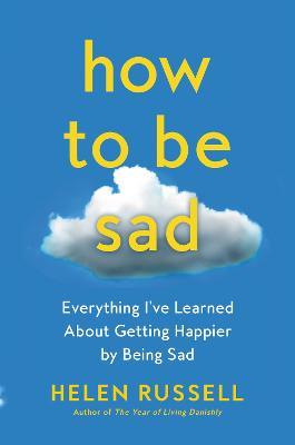 How to Be Sad: Everything I've Learned about Getting Happier by Being Sad - Helen Russell - cover