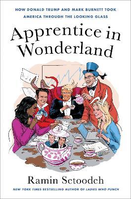 Apprentice in Wonderland: How Donald Trump and Mark Burnett Took America Through the Looking Glass - Ramin Setoodeh - cover